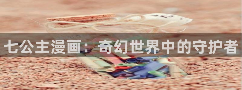 小混混51漫画画下拉式：七公主漫画：奇幻世界中的守护者