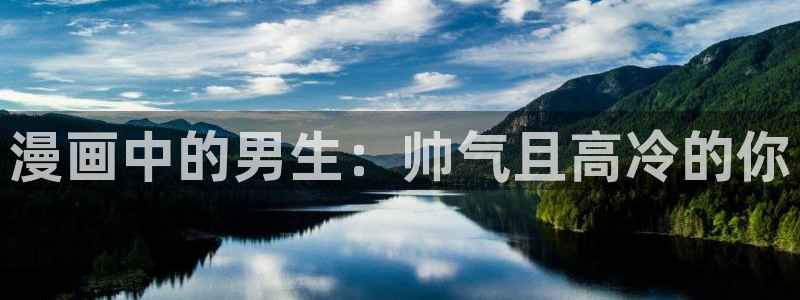 免费漫画app51漫画网站：漫画中的男生：帅气且高冷的你