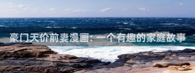 富家女姐姐51漫画完整版免费看：豪门天价前妻漫画: 一个有趣的家庭故事