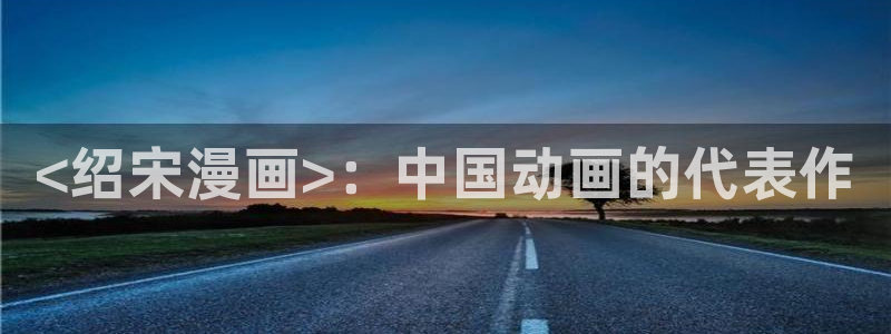 看51漫画 免费：<绍宋漫画>：中国动画的代表作